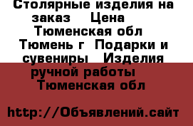 Столярные изделия на заказ. › Цена ­ 1 - Тюменская обл., Тюмень г. Подарки и сувениры » Изделия ручной работы   . Тюменская обл.